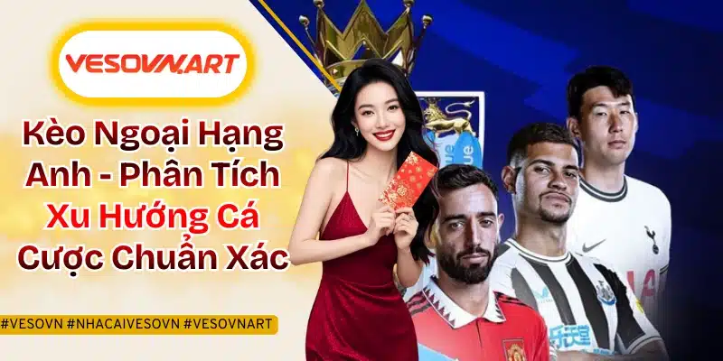 Kèo Ngoại Hạng Anh - Phân Tích Xu Hướng Cá Cược Chuẩn Xác